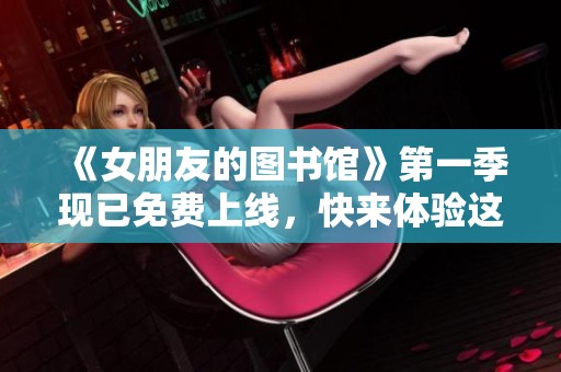 《女朋友的图书馆》第一季现已免费上线，快来体验这段奇妙的阅读旅程！