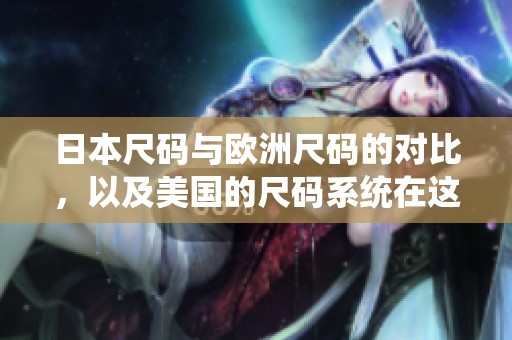 日本尺码与欧洲尺码的对比，以及美国的尺码系统在这方面的差异分析