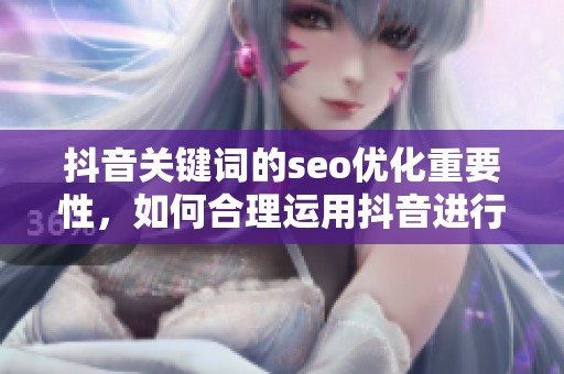 抖音关键词的seo优化重要性，如何合理运用抖音进行关键词布局