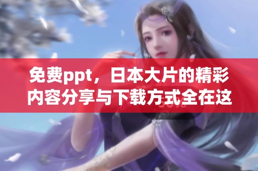 免费ppt，日本大片的精彩内容分享与下载方式全在这里！