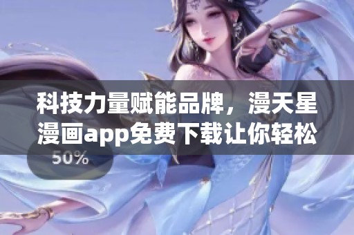 科技力量赋能品牌，漫天星漫画app免费下载让你轻松畅享漫天星漫画