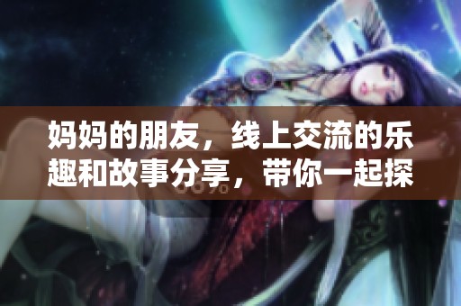 妈妈的朋友，线上交流的乐趣和故事分享，带你一起探索！