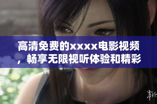 高清免费的xxxx电影视频，畅享无限视听体验和精彩内容