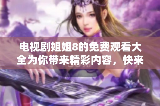 电视剧姐姐8的免费观看大全为你带来精彩内容，快来一起观看吧！