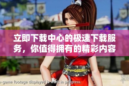 立即下载中心的极速下载服务，你值得拥有的精彩内容！