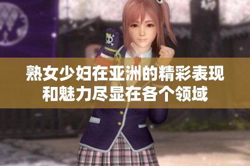熟女少妇在亚洲的精彩表现和魅力尽显在各个领域