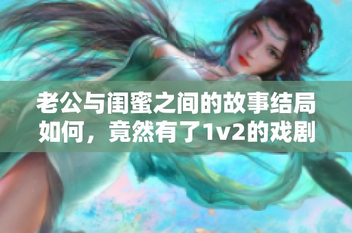 老公与闺蜜之间的故事结局如何，竟然有了1v2的戏剧冲突