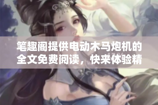 笔趣阁提供电动木马炮机的全文免费阅读，快来体验精彩内容吧