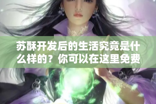 苏酥开发后的生活究竟是什么样的？你可以在这里免费阅读txt内容！