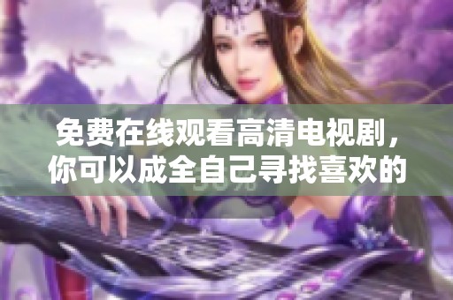 免费在线观看高清电视剧，你可以成全自己寻找喜欢的剧集。
