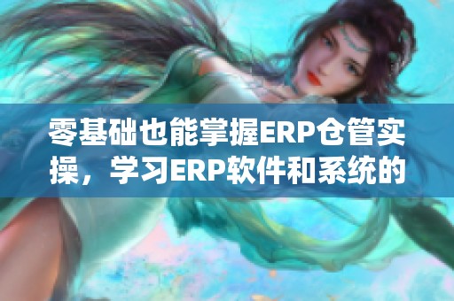 零基础也能掌握ERP仓管实操，学习ERP软件和系统的使用技巧