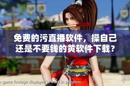 免费的污直播软件，操自己还是不要钱的黄软件下载？