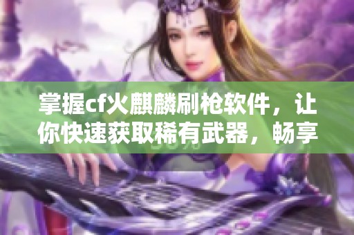 掌握cf火麒麟刷枪软件，让你快速获取稀有武器，畅享无限乐趣！