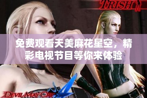 免费观看天美麻花星空，精彩电视节目等你来体验