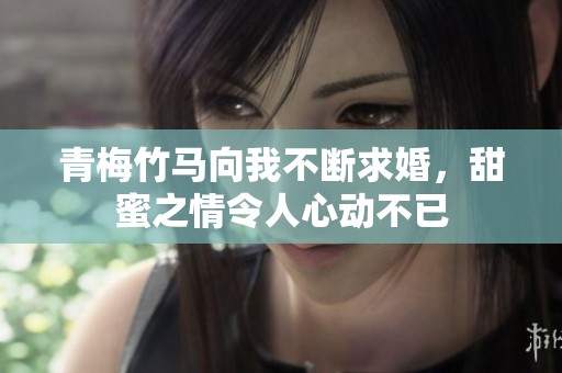 青梅竹马向我不断求婚，甜蜜之情令人心动不已