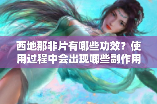 西地那非片有哪些功效？使用过程中会出现哪些副作用？