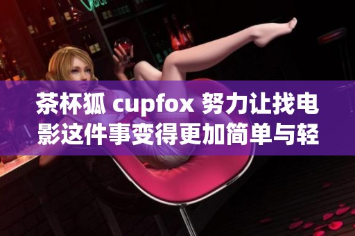 茶杯狐 cupfox 努力让找电影这件事变得更加简单与轻松