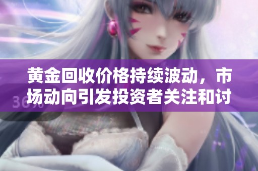 黄金回收价格持续波动，市场动向引发投资者关注和讨论