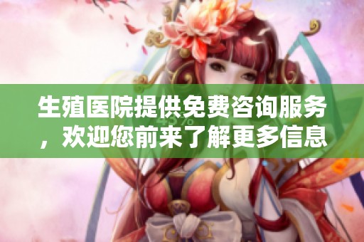 生殖医院提供免费咨询服务，欢迎您前来了解更多信息
