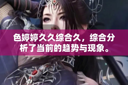 色****综合久，综合分析了当前的趋势与现象。