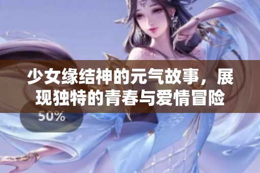 少女缘结神的元气故事，展现独特的青春与爱情冒险