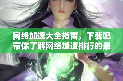 网络加速大全指南，下载吧带你了解网络加速排行的最新信息