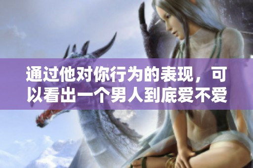 通过他对你行为的表现，可以看出一个男人到底爱不爱你