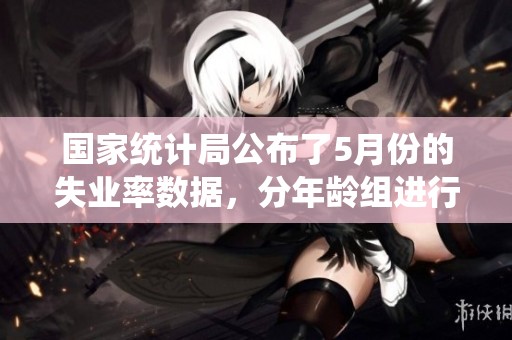 国家统计局公布了5月份的失业率数据，分年龄组进行详细分析揭示窃听风云。