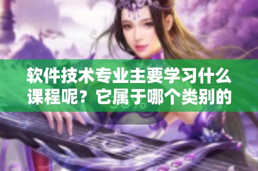 软件技术专业主要学习什么课程呢？它属于哪个类别的专业呢？