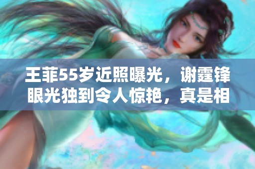 王菲55岁近照曝光，谢霆锋眼光独到令人惊艳，真是相由心生的典范