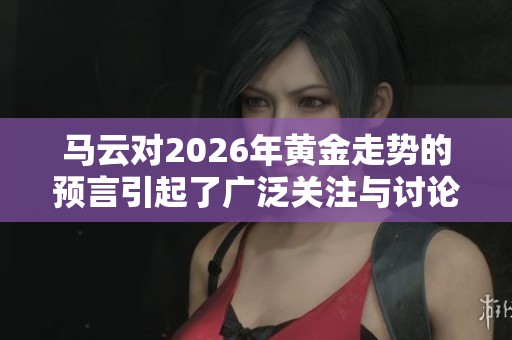 马云对2026年黄金走势的预言引起了广泛关注与讨论