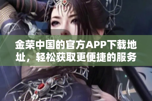 金荣中国的官方APP下载地址，轻松获取更便捷的服务体验！