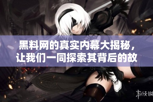 黑料网的真实内幕大揭秘，让我们一同探索其背后的故事与真相。