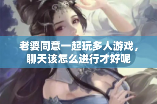 老婆同意一起玩多人游戏，聊天该怎么进行才好呢