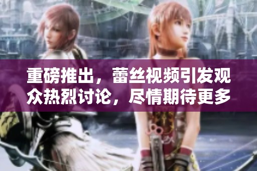 重磅推出，蕾丝视频引发观众热烈讨论，尽情期待更多精彩内容！