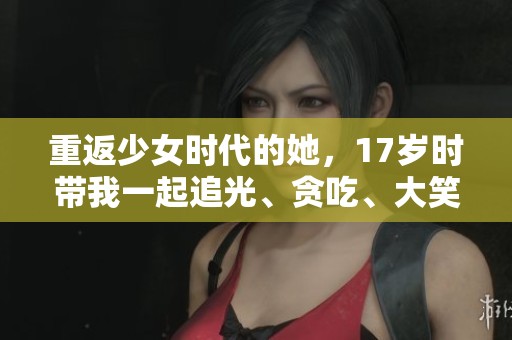 重返少女时代的她，17岁时带我一起追光、贪吃、大笑的回忆