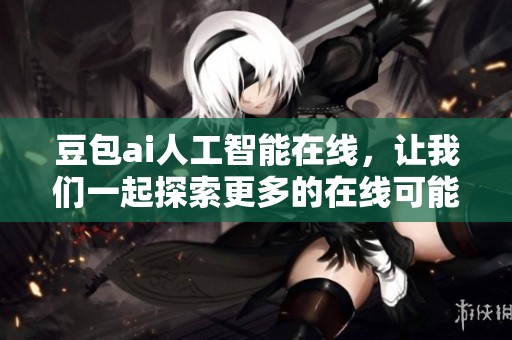 豆包ai人工智能在线，让我们一起探索更多的在线可能性与创新。