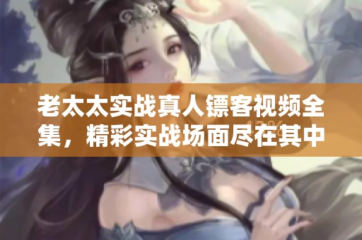老太太实战真人镖客视频全集，精彩实战场面尽在其中，赶快来观看吧