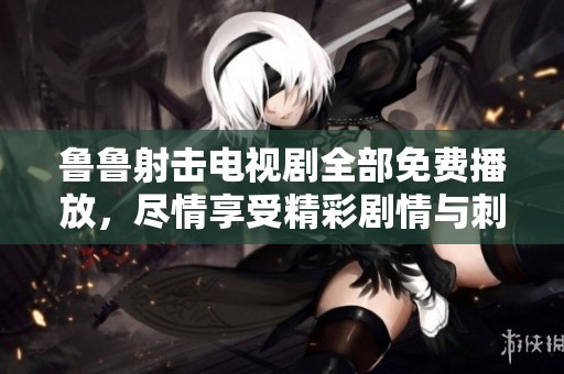 鲁鲁射击电视剧全部免费播放，尽情享受精彩剧情与刺激体验！