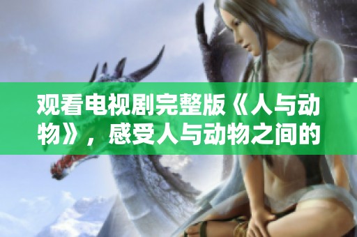 观看电视剧完整版《人与动物》，感受人与动物之间的奇妙关系