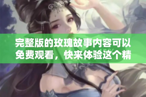 完整版的玫瑰故事内容可以免费观看，快来体验这个精彩的故事吧！