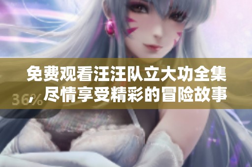 免费观看汪汪队立大功全集，尽情享受精彩的冒险故事！