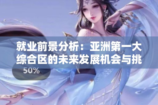 就业前景分析：亚洲第一大综合区的未来发展机会与挑战