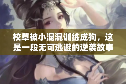 校草被小混混训练成狗，这是一段无可逃避的逆袭故事