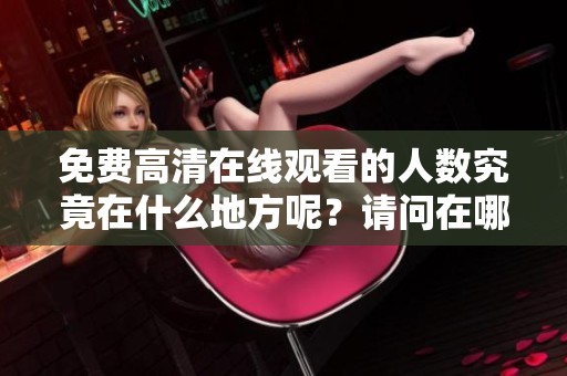 免费高清在线观看的人数究竟在什么地方呢？请问在哪个位置可以找到这个数据呢？