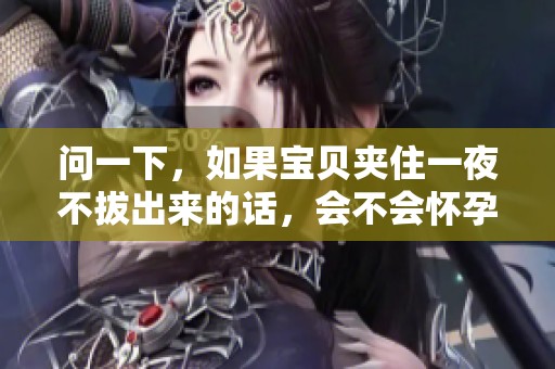 问一下，如果宝贝夹住一夜不拔出来的话，会不会怀孕呢