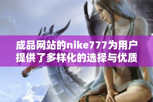 成品网站的nike777为用户提供了多样化的选择与优质的服务