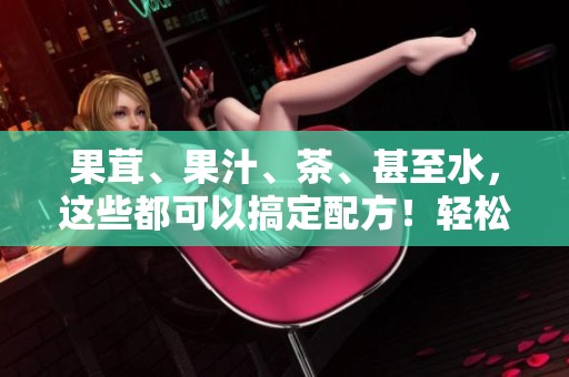 果茸、果汁、茶、甚至水，这些都可以搞定配方！轻松调制美味饮品的秘诀在这里！