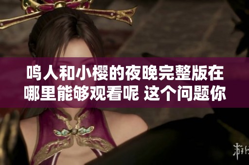 鸣人和小樱的夜晚完整版在哪里能够观看呢 这个问题你一定想知道。