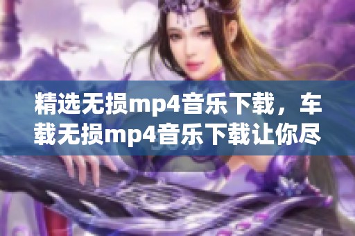 精选无损mp4音乐下载，车载无损mp4音乐下载让你尽享高品质音频体验